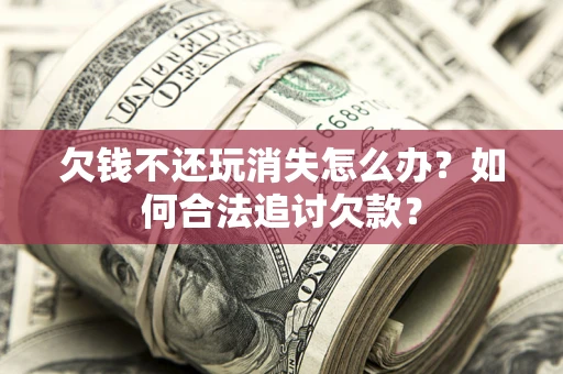 武汉欠钱不还玩消失怎么办？如何合法追讨欠款？
