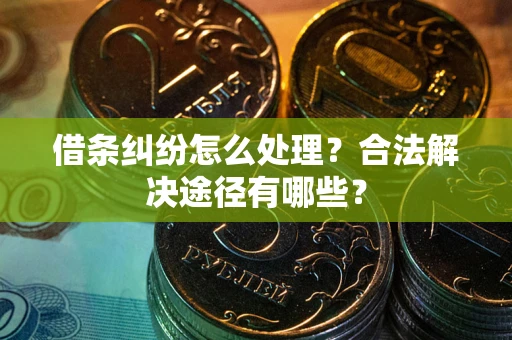 武汉借条纠纷怎么处理？合法解决途径有哪些？