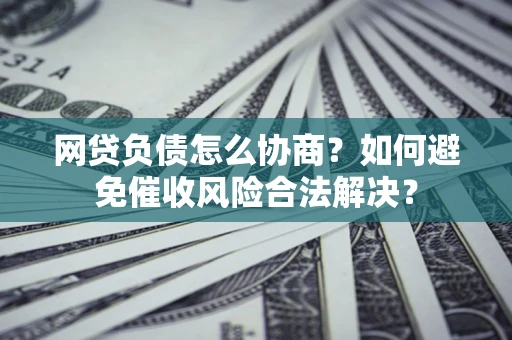 武汉网贷负债怎么协商？如何避免催收风险合法解决？