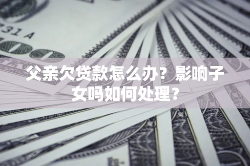 武汉父亲欠贷款怎么办？影响子女吗如何处理？