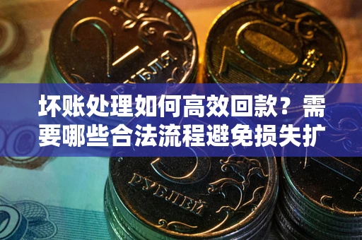 武汉坏账处理如何高效回款？需要哪些合法流程避免损失扩大？