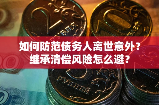 武汉如何防范债务人离世意外？继承清偿风险怎么避？
