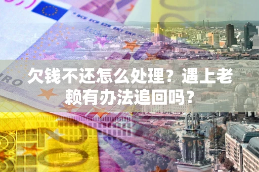 武汉欠钱不还怎么处理？遇上老赖有办法追回吗？