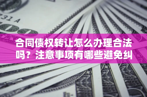 武汉合同债权转让怎么办理合法吗？注意事项有哪些避免纠纷？