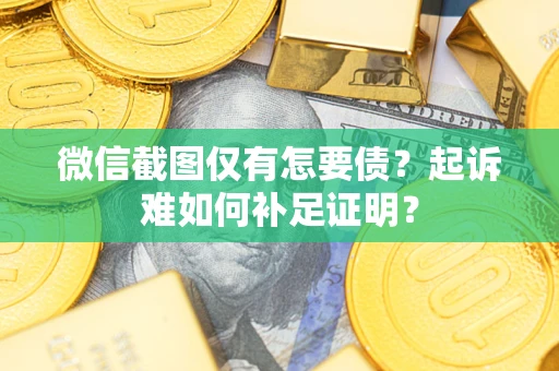 武汉微信截图仅有怎要债？起诉难如何补足证明？
