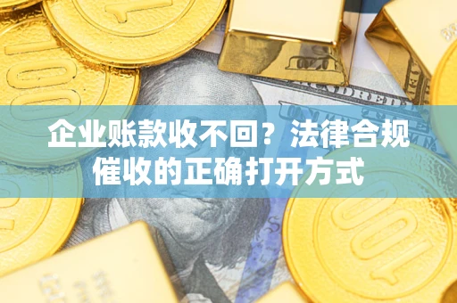 武汉企业账款收不回？法律合规催收的正确打开方式