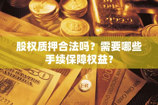 武汉股权质押合法吗？需要哪些手续保障权益？