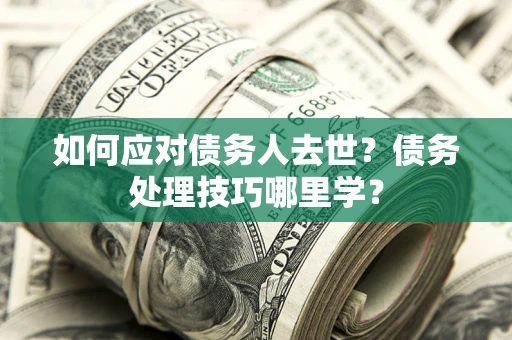 武汉如何应对债务人去世？债务处理技巧哪里学？