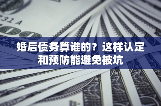 武汉婚后债务算谁的？这样认定和预防能避免被坑