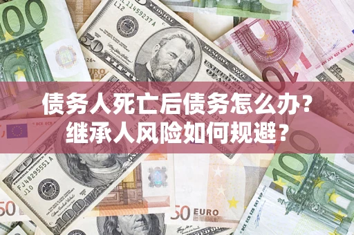 武汉债务人死亡后债务怎么办？继承人风险如何规避？