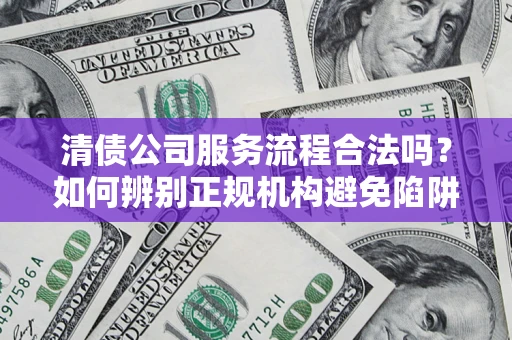 武汉清债公司服务流程合法吗？如何辨别正规机构避免陷阱？