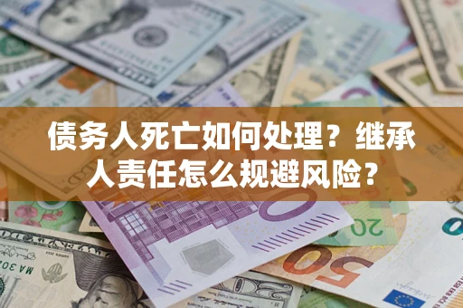 武汉债务人死亡如何处理?继承人责任怎么规避风险? 武汉债务人死亡如何处理?继承人责任怎么规避风险?