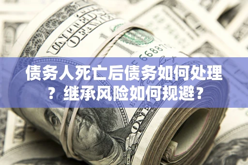 武汉债务人死亡后债务如何处理？继承风险如何规避？