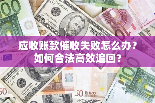 武汉应收账款催收失败怎么办？如何合法高效追回？