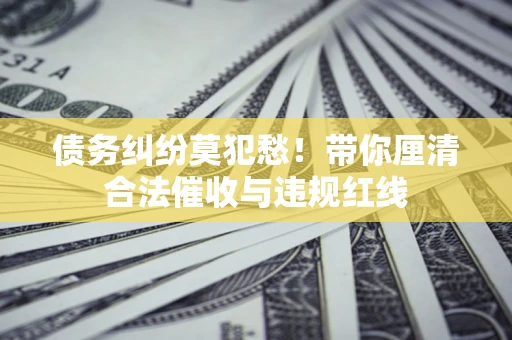 武汉债务纠纷莫犯愁！带你厘清合法催收与违规红线