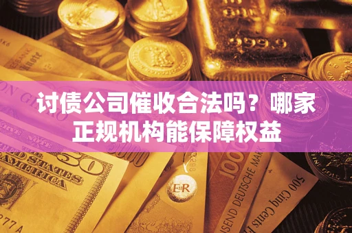 武汉讨债公司催收合法吗？哪家正规机构能保障权益