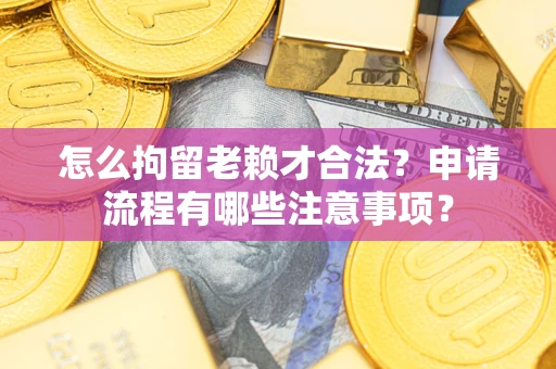 武汉怎么拘留老赖才合法？申请流程有哪些注意事项？
