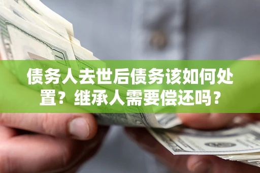 武汉债务人去世后债务该如何处置？继承人需要偿还吗？