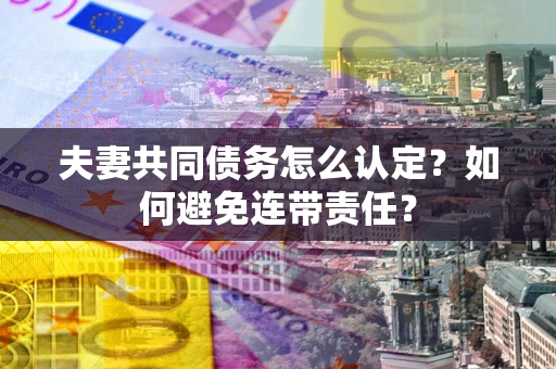 武汉夫妻共同债务怎么认定？如何避免连带责任？