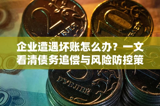 武汉企业遭遇坏账怎么办？一文看清债务追偿与风险防控策略