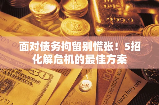 武汉面对债务拘留别慌张！5招化解危机的最佳方案