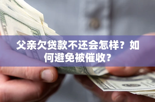 武汉父亲欠贷款不还会怎样？如何避免被催收？