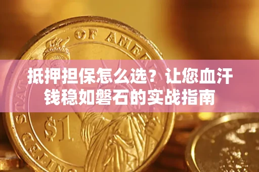 武汉抵押担保怎么选？让您血汗钱稳如磐石的实战指南