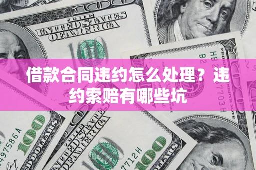 武汉借款合同违约怎么处理？违约索赔有哪些坑