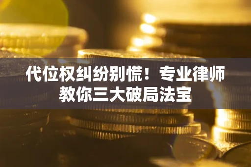 武汉代位权纠纷别慌！专业律师教你三大破局法宝