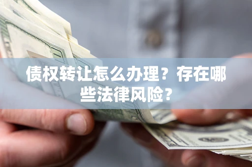 武汉债权转让怎么办理？存在哪些法律风险？