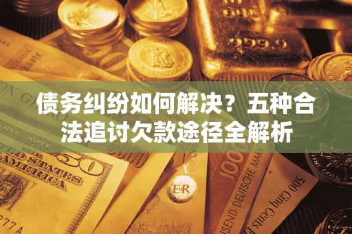 武汉债务纠纷如何解决？五种合法追讨欠款途径全解析