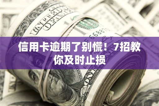 武汉信用卡逾期了别慌！7招教你及时止损