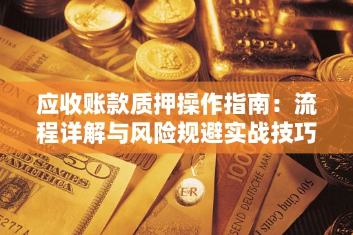 武汉应收账款质押操作指南:流程详解与风险规避实战技巧 武汉应收账款质押操作指南:流程详解与风险规避实战技巧