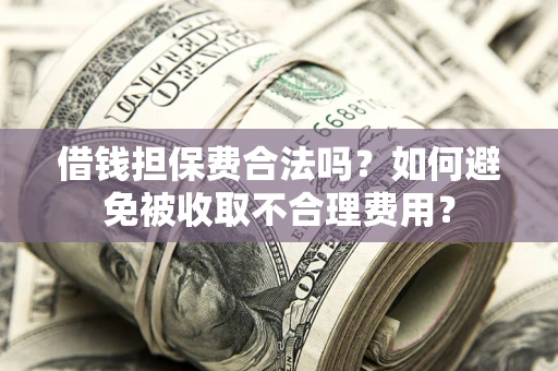 武汉借钱担保费合法吗？如何避免被收取不合理费用？