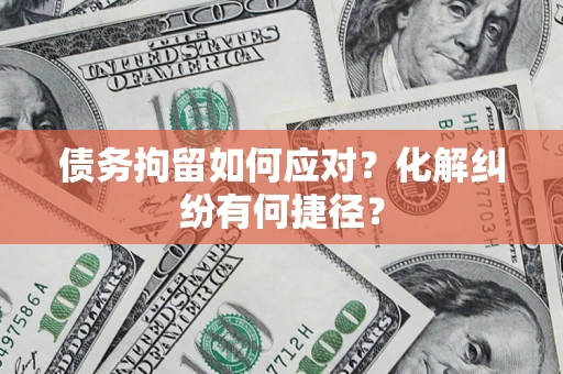 武汉债务拘留如何应对？化解纠纷有何捷径？