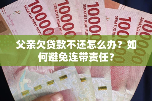 武汉父亲欠贷款不还怎么办？如何避免连带责任？