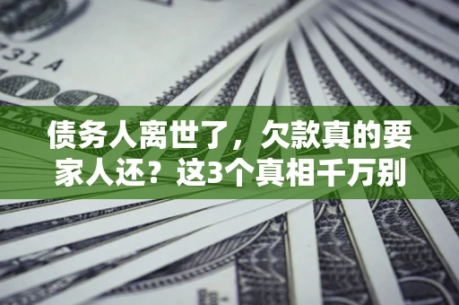 武汉债务人离世了，欠款真的要家人还？这3个真相千万别弄错