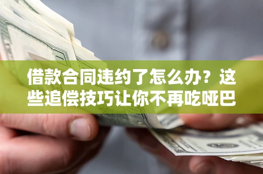 武汉借款合同违约了怎么办？这些追偿技巧让你不再吃哑巴亏