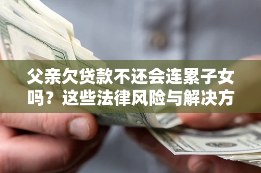 武汉父亲欠贷款不还会连累子女吗？这些法律风险与解决方法要早知道！
