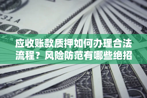 武汉应收账款质押如何办理合法流程？风险防范有哪些绝招？