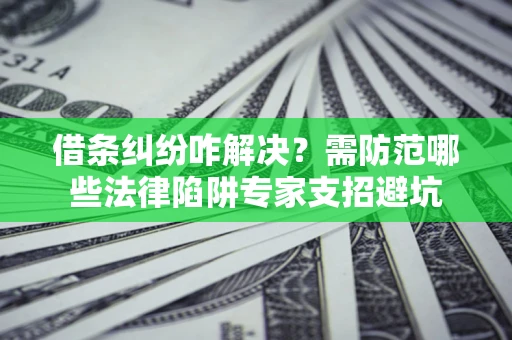 武汉借条纠纷咋解决？需防范哪些法律陷阱专家支招避坑