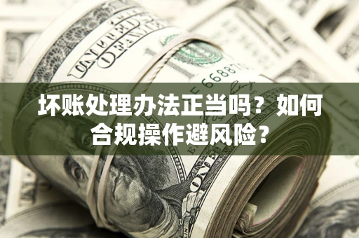 武汉坏账处理办法正当吗？如何合规操作避风险？