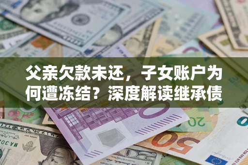 武汉父亲欠款未还，子女账户为何遭冻结？深度解读继承债务迷局