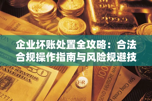 武汉企业坏账处置全攻略：合法合规操作指南与风险规避技巧解析
