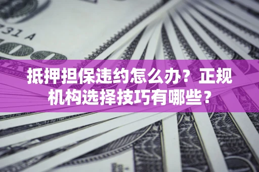 武汉抵押担保违约怎么办？正规机构选择技巧有哪些？
