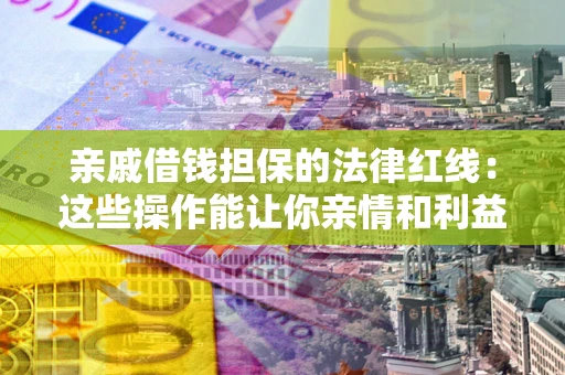 武汉亲戚借钱担保的法律红线：这些操作能让你亲情和利益两不误