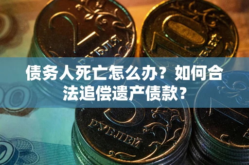 武汉债务人死亡怎么办？如何合法追偿遗产债款？