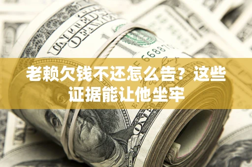武汉老赖欠钱不还怎么告？这些证据能让他坐牢