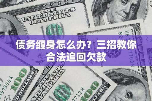 武汉债务缠身怎么办？三招教你合法追回欠款