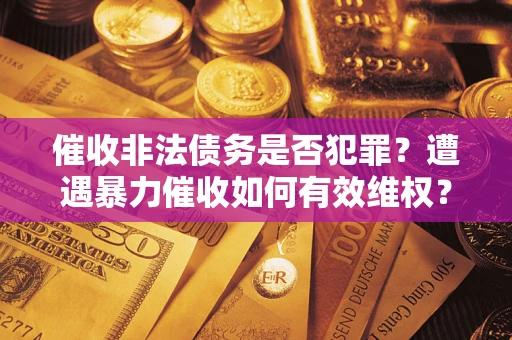 武汉催收非法债务是否犯罪?遭遇暴力催收如何有效维权? 武汉催收非法债务是否犯罪?遭遇暴力催收如何有效维权?